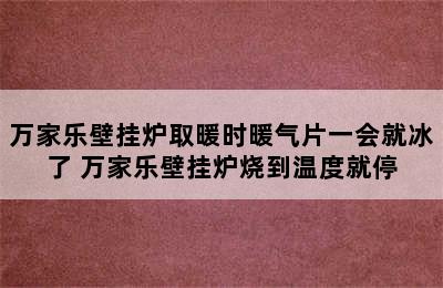 万家乐壁挂炉取暖时暖气片一会就冰了 万家乐壁挂炉烧到温度就停